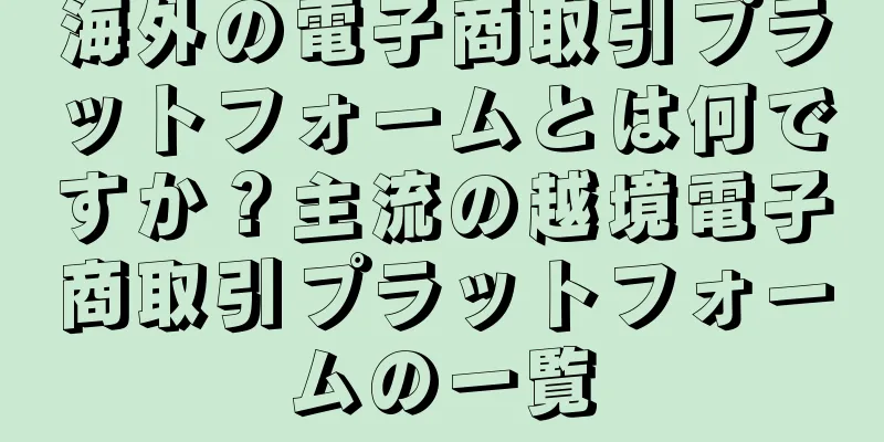 海外の電子商取引プラットフォームとは何ですか？主流の越境電子商取引プラットフォームの一覧